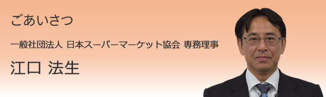 ごあいさつ　一般社団法人 日本スーパーマーケット協会 専務理事 江口 法生