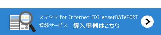 スマクラ for Internet EDI AnserDATAPORT接続サービス 導入事例はこちら