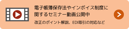 電子帳簿保存法やインボイス制度に関するセミナー動画公開中。改正のポイント解説、EDIの対応など