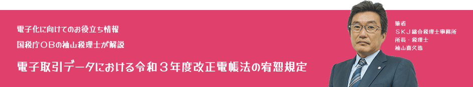 電子化に向けてのお役立ち情報：国税庁OBの袖山税理士が解説「電子取引データにおける令和3年度改正電帳法の宥恕規定」