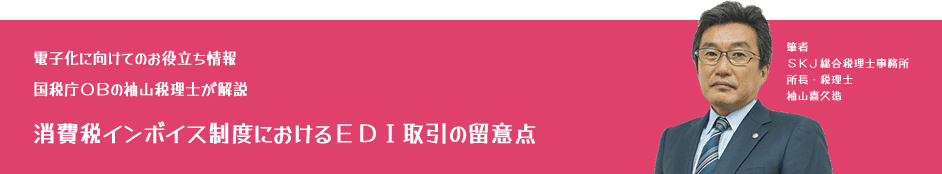 電子化に向けてのお役立ち情報:国税庁OBの袖山税理士が解説「消費税インボイス制度におけるEDI取引の留意点」