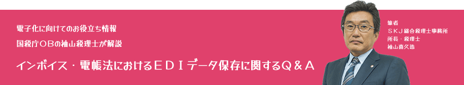 電子化に向けてのお役立ち情報：国税庁OBの袖山税理士が解説「インボイス・電帳法におけるEDIデータ保存に関するＱ＆Ａ」