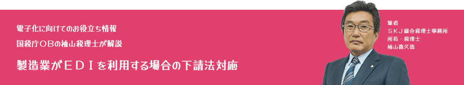 電子化に向けてのお役立ち情報:国税庁OBの袖山税理士が解説「製造業がEDIを利用する場合の下請法対応」