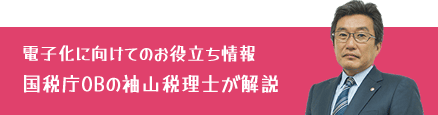 電子化に向けてのお役立ち情報　国税庁OBの袖山税理士が解説