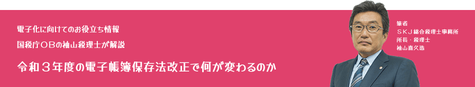 電子化に向けてのお役立ち情報：国税庁OBの袖山税理士が解説「電子帳簿保存法改正で何が変わるのか」