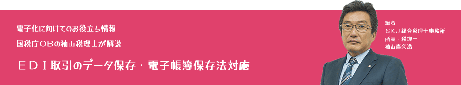 電子化に向けてのお役立ち情報:国税庁OBの袖山税理士が解説「EDI取引のデータ保存・電子帳簿保存法対応」