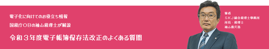 電子化に向けてのお役立ち情報：国税庁OBの袖山税理士が解説「令和3年度電子帳簿保存法改正のよくある質問」