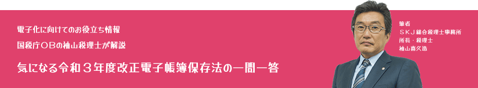 電子化に向けてのお役立ち情報:国税庁OBの袖山税理士が解説「気になる令和3年度改正電子帳簿保存法の一問一答」