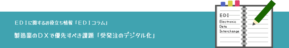 EDIに関するお役立ち情報：EDIコラム「製造業のDXで優先すべき課題「受発注のデジタル化」」