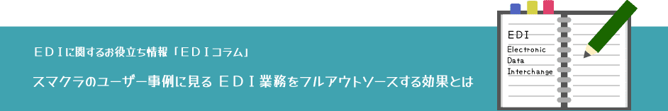 スマクラのユーザー事例に見るEDI業務をフルアウトソースする効果とは