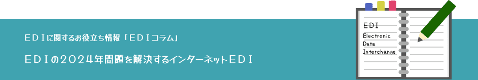 EDIに関するお役立ち情報:EDIコラム「EDIの2024年問題を解決するインターネットEDI」