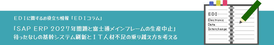 「SAP ERP 2027年問題と富士通メインフレームの生産中止」待ったなしの基幹システム刷新とIT人材不足の乗り越え方を考える