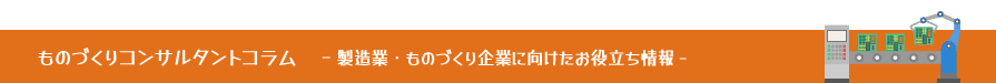製造業・ものづくり企業に向けたお役立ち情報 ものづくり企業コンサルタントコラム