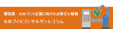 製造業・ものづくり企業に向けたお役立ち情報 ものづくり企業コンサルタントコラム