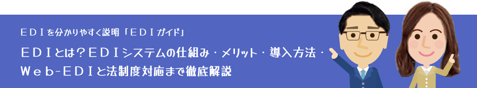 EDIを分かりやすく説明「EDIガイド」EDIとは？EDIシステムの仕組み・メリット・導入方法・Web-EDIと法制度対応まで徹底解説