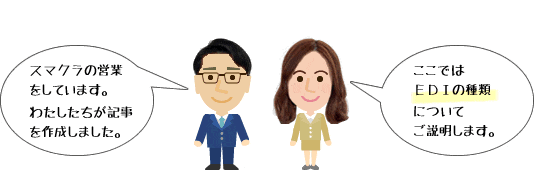 スマクラの営業をしています。私たちが記事を作成しました。ここではEDIの種類についてご説明します。筆者 SCSK株式会社 営業部 スマクラ担当