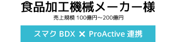 食品加工機械メーカー様【スマクラ BDX × ProActive連携】