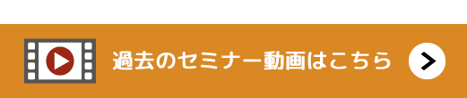 過去のセミナー動画・資料はこちら