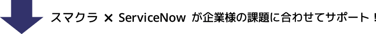 「スマクラ×ServiceNow」が企業様の課題に合わせてサポート！