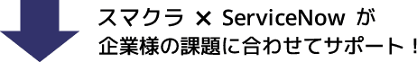「スマクラ×ServiceNow」が企業様の課題に合わせてサポート！