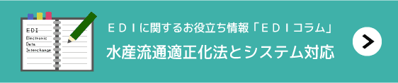 EDIに関するお役立ち情報「EDIコラム」水産流通適正化法とシステム対応