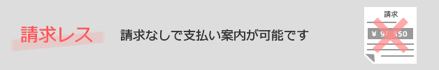 請求レス：請求なしで支払い案内が可能です