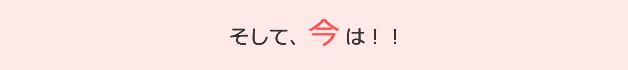 そして、今は！！