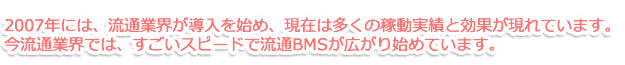 2007年には、流通業界が導入を始め、現在は多くの稼動実績と効果が現れています。今流通業界では、すごいスピードで流通BMSが広がり始めています。