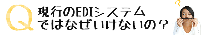 現行のEDIシステムではなぜいけないの？