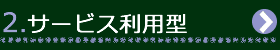 2.サービス利用型