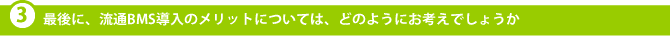 最後に、流通BMS導入のメリットについては、どのようにお考えでしょうか